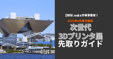 2023年6月東京開催の次世代3Dプリンタ展先取りガイドbyDMM.make