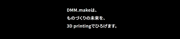 DMM.make はものづくりの未来を3Dprintingで広げます
