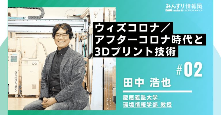 田中浩也教授インタビュー２：ウィズコロナアフターコロナ時代と3Dプリント技術
